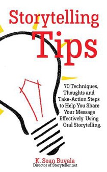 Storytelling Tips: 70 Techniques, Thoughts and Take-Action Steps to Help You Share Your Message Effectively Using Oral Storytelling