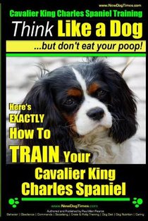 Cavalier King Charles Spaniel Training Think Like a Dog, But Don't Eat Your P: Here's EXACTLY How To TRAIN Your Cavalier King Charles Spaniel
