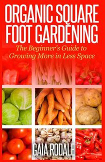 Organic Square Foot Gardening: The Beginner's Guide to Growing More in Less Space