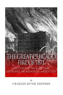 The Great Chicago Fire of 1871: The Story of the Blaze That Destroyed the Midwest's Largest City