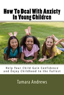 How To Deal With Anxiety In Young Children: Help Your Child Gain Confidence and Enjoy Childhood to the Fullest