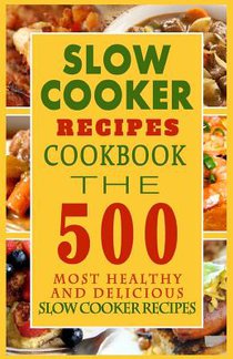 Slow Cooker Recipes Cookbook: The 500 Most Healthy And Delicious Slow Cooker Recipes
