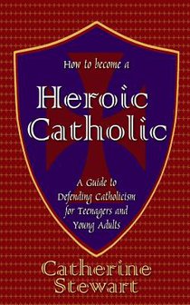 How to Become a Heroic Catholic: A Guide to Defending Catholicism for Teenagers and Young Adults