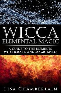 Wicca Elemental Magic: A Guide to the Elements, Witchcraft, and Magic Spells