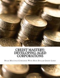 Credit Mastery: Developing Aged Corporations: Build Multiple Companies With High Dollar Credit Lines