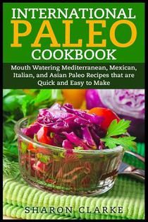 International Paleo Cookbook: Mouth Watering Mediterranean, Mexican, Italian, and Asian Paleo Recipes that are Quick and Easy to Make