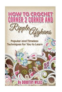 How to Crochet Corner 2 Corner and Ripple Afghans: Popular and Timeless Techniques for You to Learn