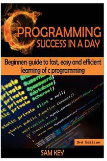 C Programming Success in a Day: Beginners' Guide to Fast, Easy and Efficient Learning of C Programming