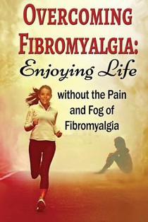 Overcoming Fibromyalgia: Enjoying Life without the Pain and Fog of Fibromyalgia