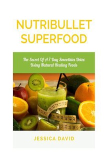 Nutribullet Superfood: The Secret Of A 7 Day Smoothies Detox Using Natural Healing Foods