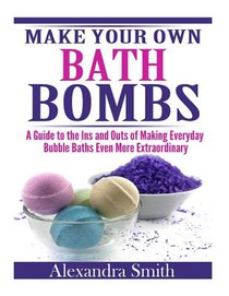 Make Your Own Bath Bombs: A Guide to the Ins and Outs of Making Everyday Bubble