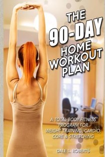 The 90-Day Home Workout Plan: A Total Body Fitness Program for Weight Training, Cardio, Core & Stretching