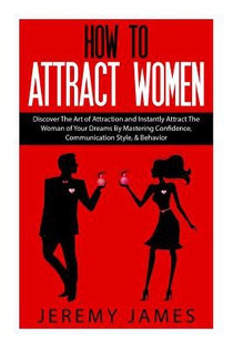 How to Attract Women: Discover the Art of Attraction and Instantly Attract the Woman of Your Dreams by Mastering Confidence, Communication S
