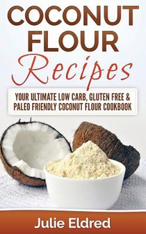 Coconut Flour Recipes: Your Ultimate Low Carb, Gluten Free & Paleo Friendly Coconut Flour Cookbook