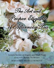 The Art and Proper Etiquette of Afternoon Tea: Includes Section on Organic and Whole Foods along with Healthy Tea Recipes
