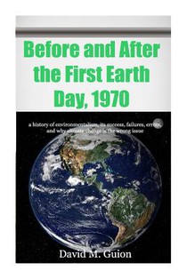 Before and After the First Earth Day, 1970: a history of environmentalism, its success, failures, errors, and why climate change is the wrong issue fo