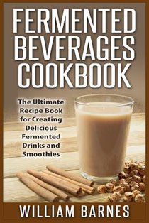 Fermented Beverages Cookbook: The Ultimate Recipe Book for Creating Delicious Fermented Drinks and Smoothies