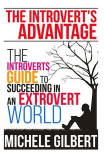 The Introvert's Advantage: The Introverts Guide To Succeeding In An Extrovert World