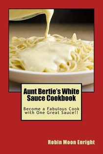 Aunt Bertie's White Sauce Cookbook: Become a Fabulous Cook with One Great Sauce!!