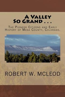 A Valley So Grand . . .: The Pioneer Citizens and Early History of Mesa County, Colorado.