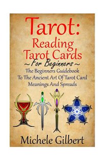 Tarot: Reading Tarot Cards: The Beginners Guidebook To The Ancient Art Of Tarot Card Meanings And Spreads