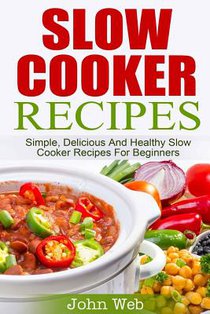 Slow Cooker: Slow Cooker Recipes - Simple, Delicious And Healthy Slow Cooker Recipes For Beginners