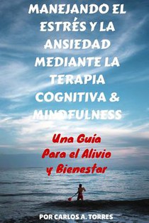 Manejando el Estres y la Ansiedad Mediante Terapia Cognitiva & Mindfulness: Una Guía Para El Alivio Y Bienestar