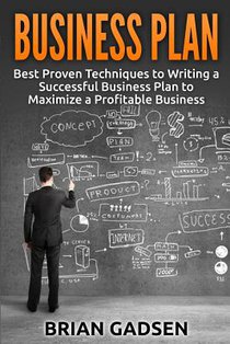 Business Plan: Best Proven Techniques to Writing a Successful Business Plan to Maximize a Profitable Business