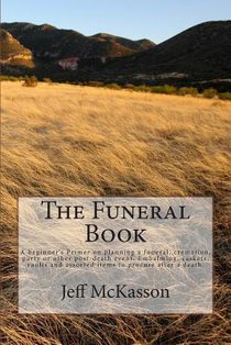 The Funeral Book: A beginner's Primer on planning a funeral, cremation, party or other post-death event. Embalming, caskets, vaults and