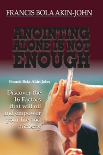 Anointing Alone is Not Enough: Discover The 16 Factors That Will Oil And Empower Your Life And Ministry