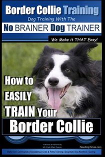 Border Collie Training Dog Training with the No BRAINER Dog TRAINER We Make it THAT Easy!: How To EASILY TRAIN Your Border Collie