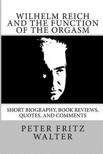 Wilhelm Reich and the Function of the Orgasm: Short Biography, Book Reviews, Quotes, and Comments