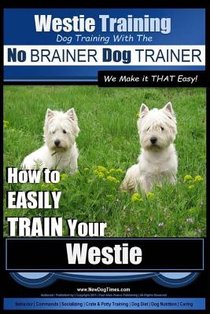 Westie Training Dog Training with the No BRAINER Dog TRAINER We Make it THAT Easy!: How to EASILY TRAIN Your Westie