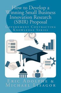 How to Develop a Winning Small Business Innovation Research (SBIR) Proposal: Government Contractor Knowledge Series