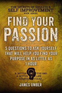 Find Your Passion: 5 Questions to Ask Yourself That Will Help You Find Your Purpose in as Little as 1 Hour