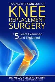 Taking the FEAR Out of Knee Replacement Surgery: Top 5 Fears Examined and Explained