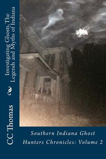 Investigating Ghosts, The Legends and Myths of Indiana: Southern Indiana Ghost Hunters Chronicles 2