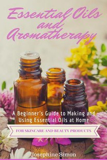 Essential Oils and Aromatherapy: A Beginner's Guide to Making and Using Essential Oils at Home for Skincare and Beauty Products