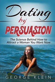 Dating by Persuasion: The Science behind How to Attract a Woman You Want Now