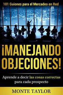 ¡manejando Objeciones!-101 Guiones Para El Mercadeo En Red: Aprende a Decir Las Cosas Correctas Para Cada Prospecto