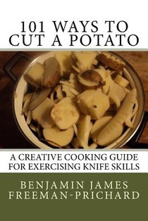 101 Ways to Cut a Potato: A Creative Cooking Guide for Exercising Knife Skills
