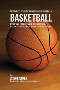 The Complete Strength Training Workout Program for Basketball: Develop more flexibility, power, speed, agility, and resistance through strength traini