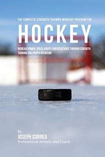 The Complete Strength Training Workout Program for Hockey: Increase power, speed, agility, and resistance through strength training and proper nutriti