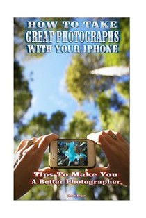 How to Take Great Photographs With Your IPhone: Tips to make you a better photographer