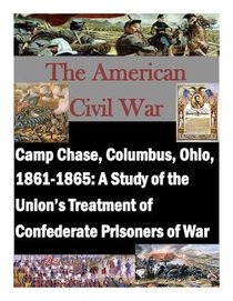 Camp Chase, Columbus, Ohio, 1861-1865: A Study of the Union's Treatment of Confederate Prisoners of War