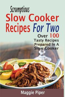 Scrumptious Slow Cooker Recipes For Two: Over 100 Tasty Recipes Prepared In A Slow Cooker