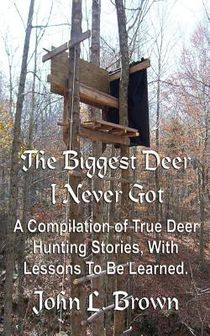 The Biggest Deer I Never Got: A Compilation of True Deer Hunting Stories, With Lessons To Be Learned.