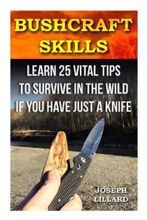 Bushcraft Skills: Learn 25 Vital Tips to Survive In the Wild If You Have Just a Knife: ( Survival Handbook, How To Survive, Survival Pre
