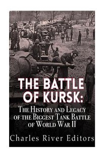 The Battle of Kursk: The History and Legacy of the Biggest Tank Battle of World War II