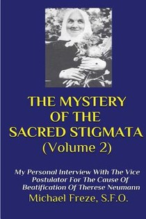 THE MYSTERY OF THE SACRED STIGMATA (Volume 2): My Personal Interview With The Vice Postulator For The Cause Of Beatification Of Therese Neumann